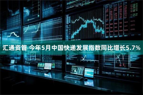 汇通资管 今年5月中国快递发展指数同比增长5.7%