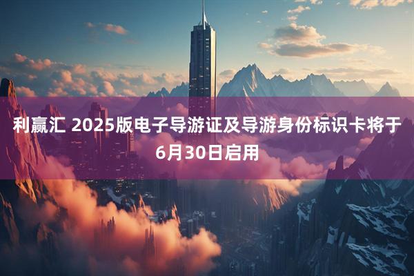 利赢汇 2025版电子导游证及导游身份标识卡将于6月30日启用