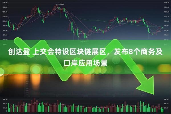 创达盈 上交会特设区块链展区，发布8个商务及口岸应用场景