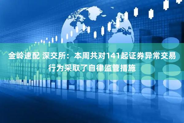 金岭速配 深交所：本周共对141起证券异常交易行为采取了自律监管措施