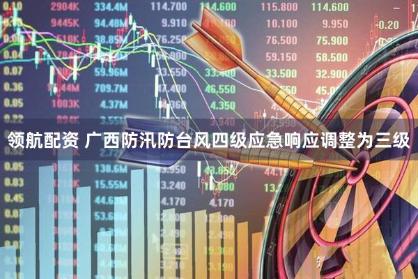 领航配资 广西防汛防台风四级应急响应调整为三级