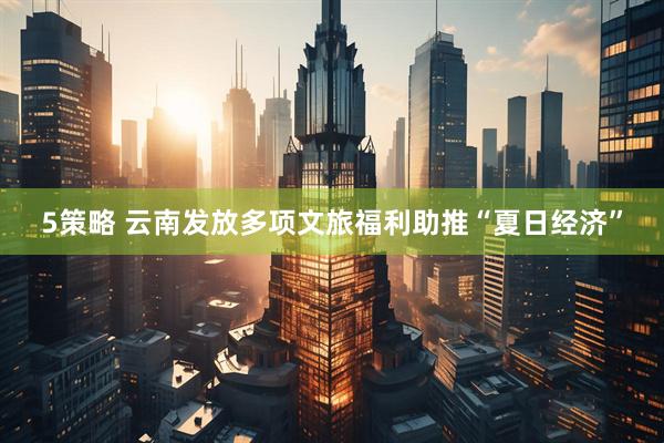 5策略 云南发放多项文旅福利助推“夏日经济”