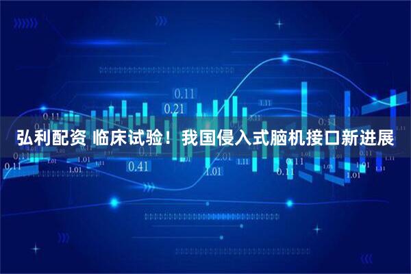 弘利配资 临床试验！我国侵入式脑机接口新进展