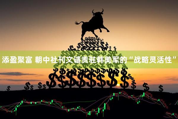 添盈聚富 朝中社刊文谴责驻韩美军的“战略灵活性”