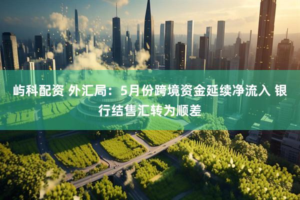 屿科配资 外汇局：5月份跨境资金延续净流入 银行结售汇转为顺差