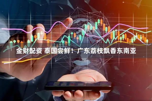 金财配资 泰国尝鲜！广东荔枝飘香东南亚