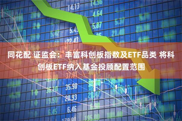 同花配 证监会：丰富科创板指数及ETF品类 将科创板ETF纳入基金投顾配置范围