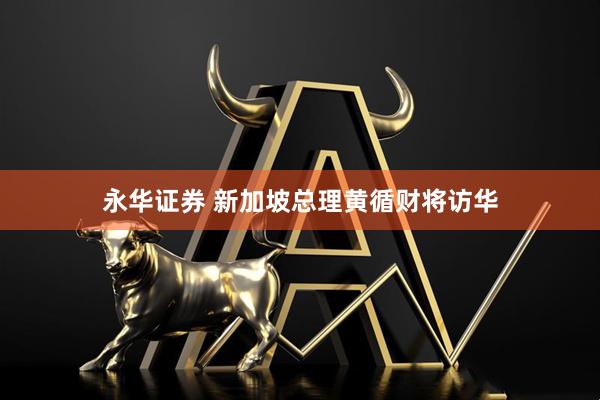 永华证券 新加坡总理黄循财将访华