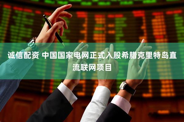 诚信配资 中国国家电网正式入股希腊克里特岛直流联网项目
