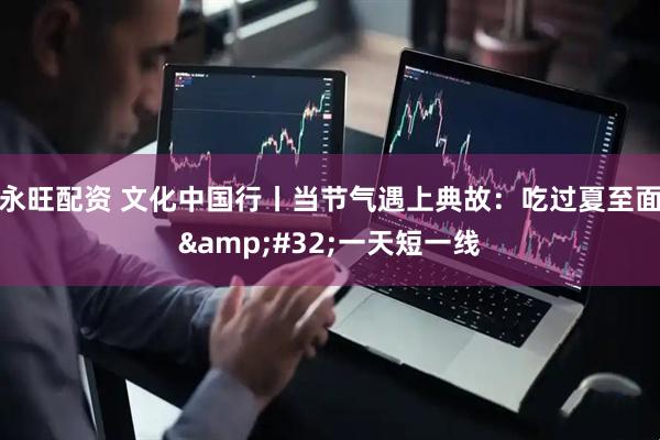 永旺配资 文化中国行丨当节气遇上典故：吃过夏至面 一天短一线