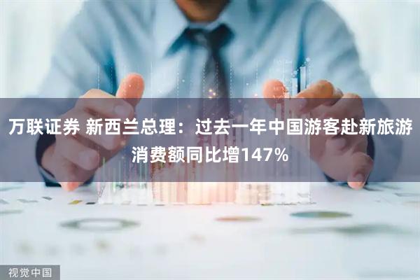 万联证券 新西兰总理：过去一年中国游客赴新旅游消费额同比增147%