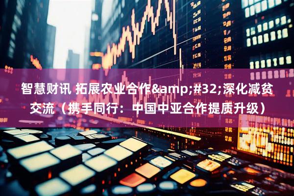 智慧财讯 拓展农业合作 深化减贫交流（携手同行：中国中亚合作提质升级）