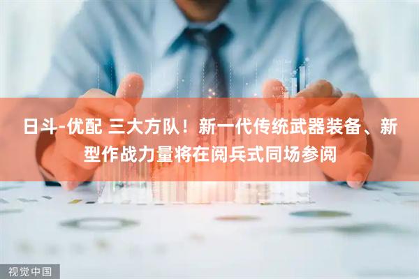 日斗-优配 三大方队！新一代传统武器装备、新型作战力量将在阅兵式同场参阅