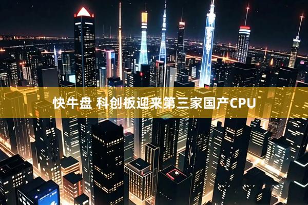 快牛盘 科创板迎来第三家国产CPU