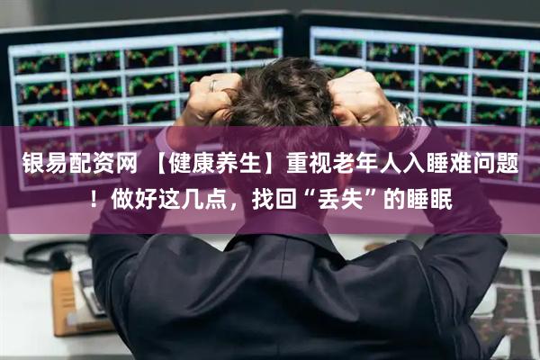 银易配资网 【健康养生】重视老年人入睡难问题！做好这几点，找回“丢失”的睡眠