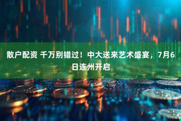 散户配资 千万别错过！中大送来艺术盛宴，7月6日连州开启