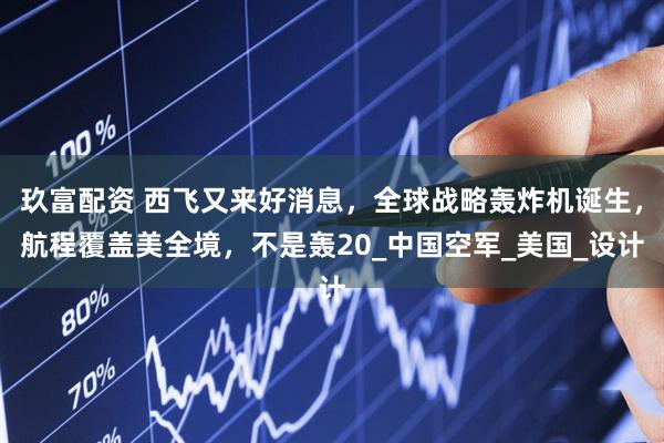玖富配资 西飞又来好消息，全球战略轰炸机诞生，航程覆盖美全境，不是轰20_中国空军_美国_设计
