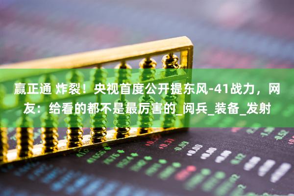 赢正通 炸裂！央视首度公开提东风-41战力，网友：给看的都不是最厉害的_阅兵_装备_发射