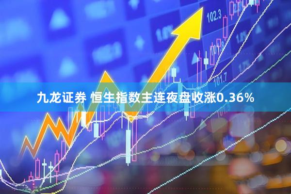 九龙证券 恒生指数主连夜盘收涨0.36%