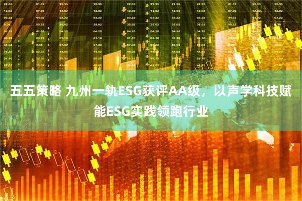 五五策略 九州一轨ESG获评AA级，以声学科技赋能ESG实践领跑行业