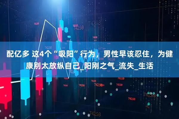 配亿多 这4个“吸阳”行为，男性早该忍住，为健康别太放纵自己_阳刚之气_流失_生活