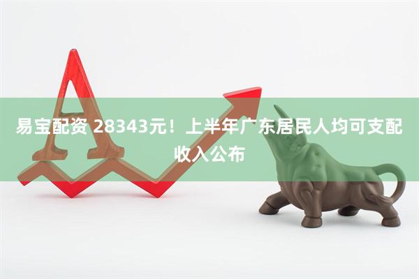 易宝配资 28343元！上半年广东居民人均可支配收入公布