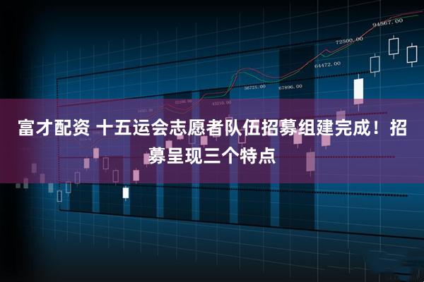 富才配资 十五运会志愿者队伍招募组建完成！招募呈现三个特点