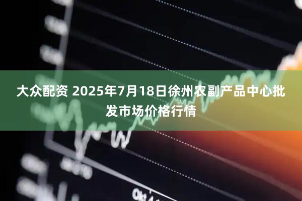 大众配资 2025年7月18日徐州农副产品中心批发市场价格行情