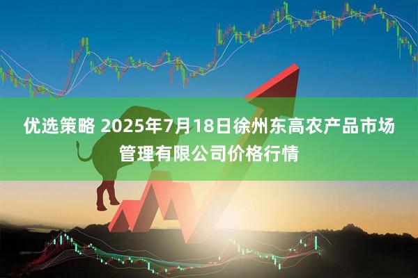 优选策略 2025年7月18日徐州东高农产品市场管理有限公司价格行情