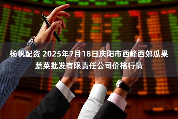 杨帆配资 2025年7月18日庆阳市西峰西郊瓜果蔬菜批发有限责任公司价格行情