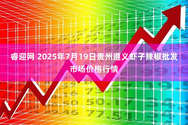 睿迎网 2025年7月19日贵州遵义虾子辣椒批发市场价格行情