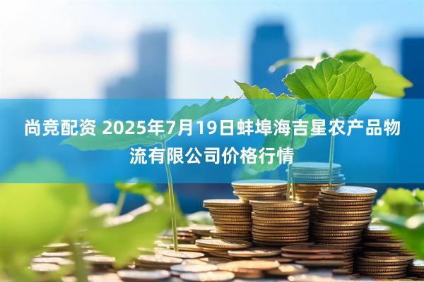 尚竞配资 2025年7月19日蚌埠海吉星农产品物流有限公司价格行情