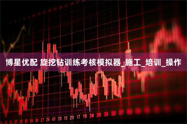 博星优配 旋挖钻训练考核模拟器_施工_培训_操作