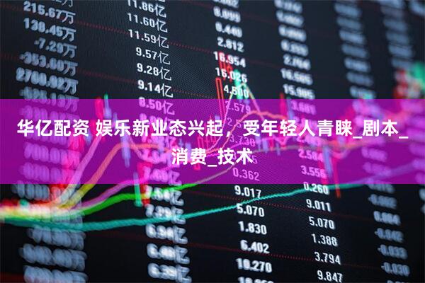 华亿配资 娱乐新业态兴起，受年轻人青睐_剧本_消费_技术