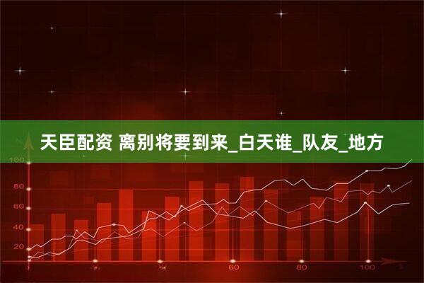 天臣配资 离别将要到来_白天谁_队友_地方