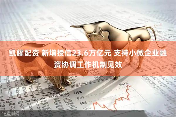 凯耀配资 新增授信23.6万亿元 支持小微企业融资协调工作机制见效