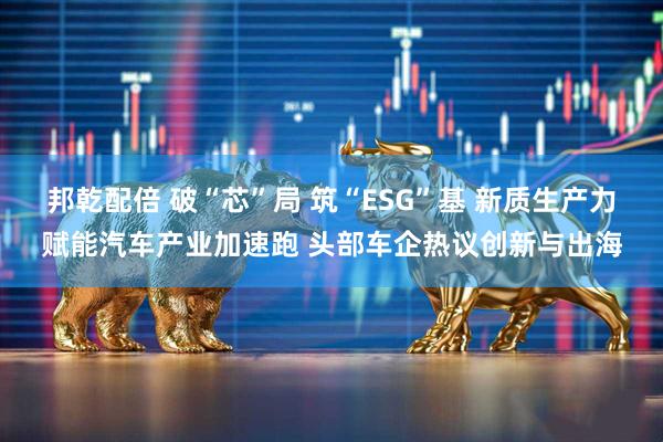 邦乾配倍 破“芯”局 筑“ESG”基 新质生产力赋能汽车产业加速跑 头部车企热议创新与出海
