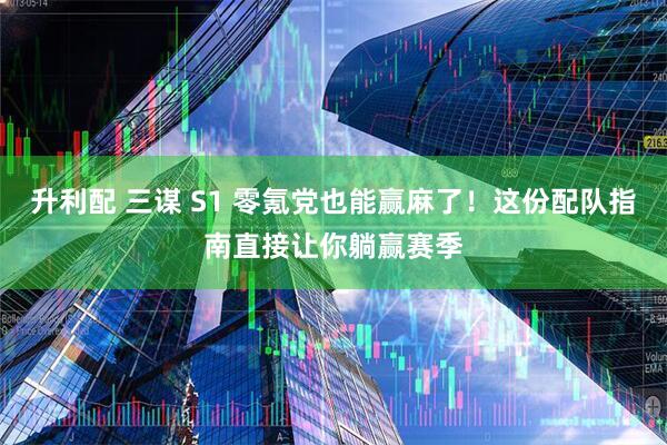 升利配 三谋 S1 零氪党也能赢麻了！这份配队指南直接让你躺赢赛季
