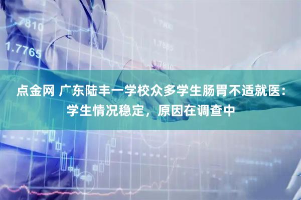 点金网 广东陆丰一学校众多学生肠胃不适就医：学生情况稳定，原因在调查中