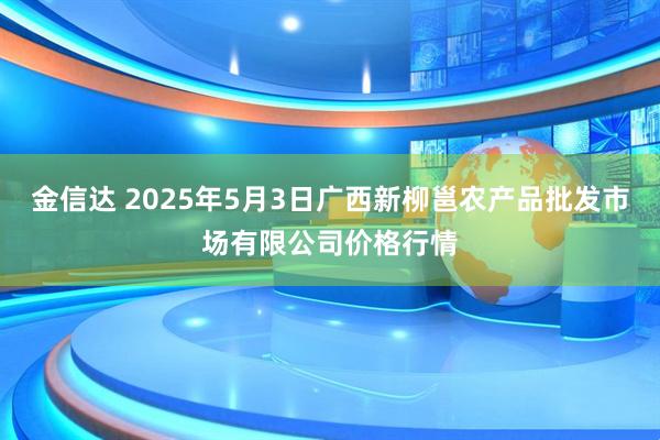 金信达 2025年5月3日广西新柳邕农产品批发市场有限公司价格行情