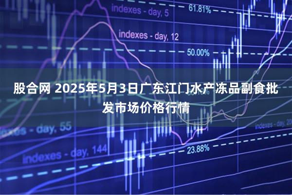 股合网 2025年5月3日广东江门水产冻品副食批发市场价格行情