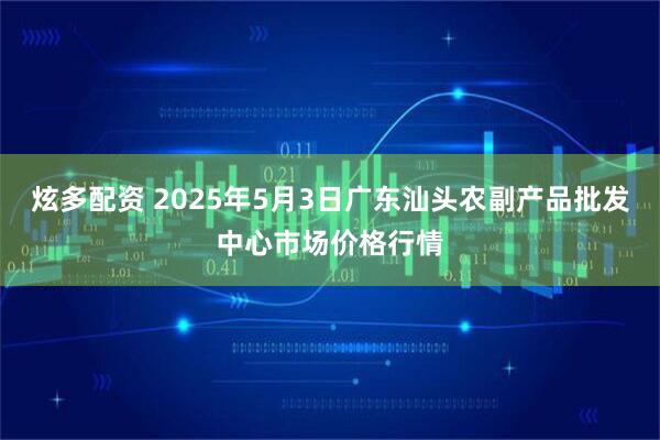炫多配资 2025年5月3日广东汕头农副产品批发中心市场价格行情