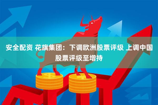 安全配资 花旗集团：下调欧洲股票评级 上调中国股票评级至增持