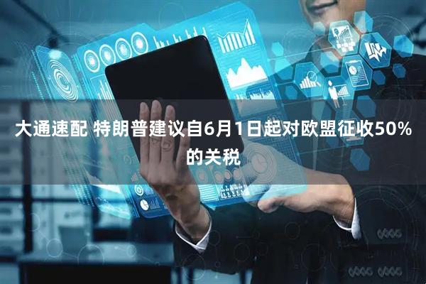 大通速配 特朗普建议自6月1日起对欧盟征收50%的关税