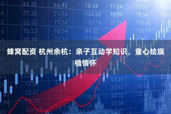 蜂窝配资 杭州余杭：亲子互动学知识，童心绘旗植情怀