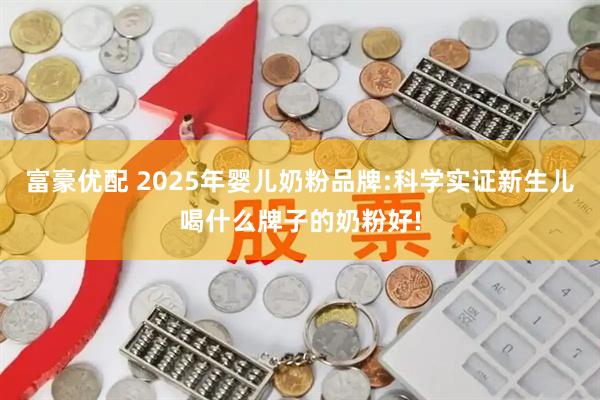 富豪优配 2025年婴儿奶粉品牌:科学实证新生儿喝什么牌子的奶粉好!