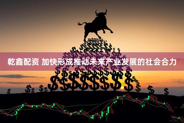 乾鑫配资 加快形成推动未来产业发展的社会合力