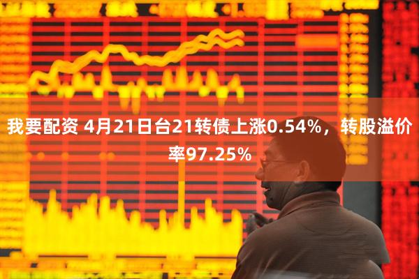 我要配资 4月21日台21转债上涨0.54%，转股溢价率97.25%