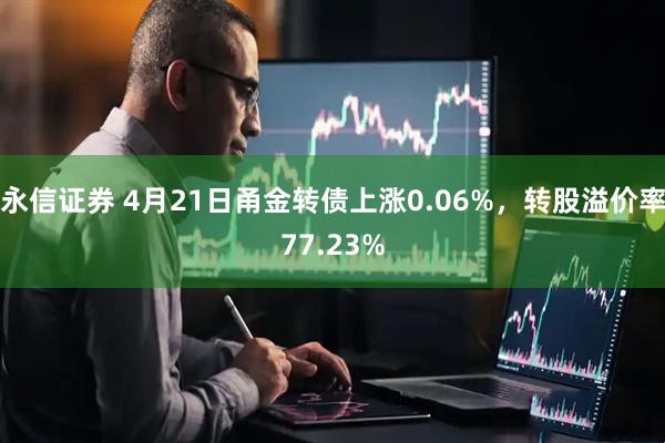 永信证券 4月21日甬金转债上涨0.06%，转股溢价率77.23%