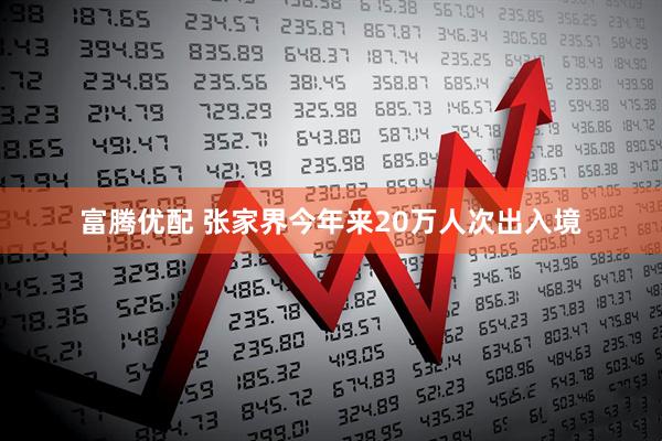 富腾优配 张家界今年来20万人次出入境